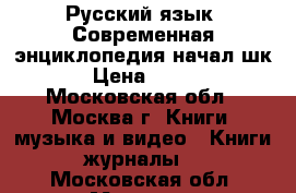 Русский язык. Современная энциклопедия начал.шк › Цена ­ 100 - Московская обл., Москва г. Книги, музыка и видео » Книги, журналы   . Московская обл.,Москва г.